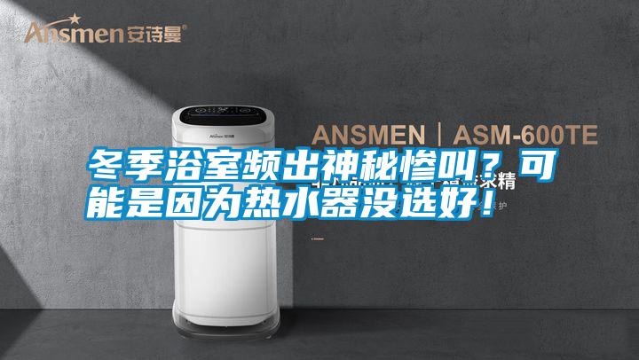 冬季浴室頻出神秘慘叫？可能是因?yàn)闊崴鳑]選好！