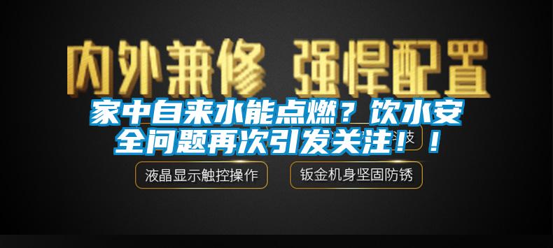 家中自來水能點(diǎn)燃？飲水安全問題再次引發(fā)關(guān)注！！