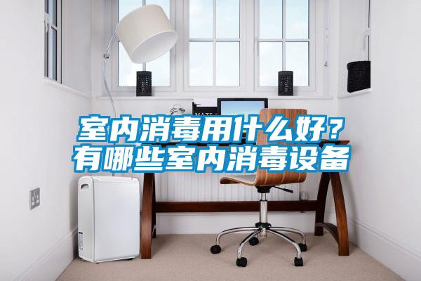 室內消毒用什么好？有哪些室內消毒設備