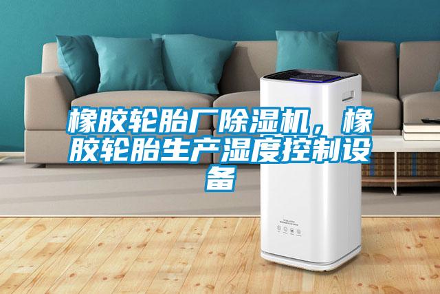 橡膠輪胎廠除濕機，橡膠輪胎生產濕度控制設備