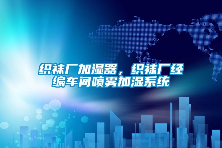 織襪廠加濕器，織襪廠經(jīng)編車(chē)間噴霧加濕系統(tǒng)