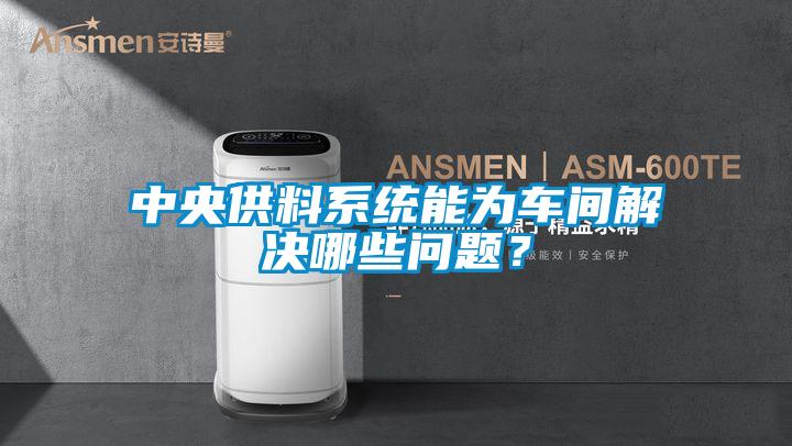 中央供料系統能為車間解決哪些問題？