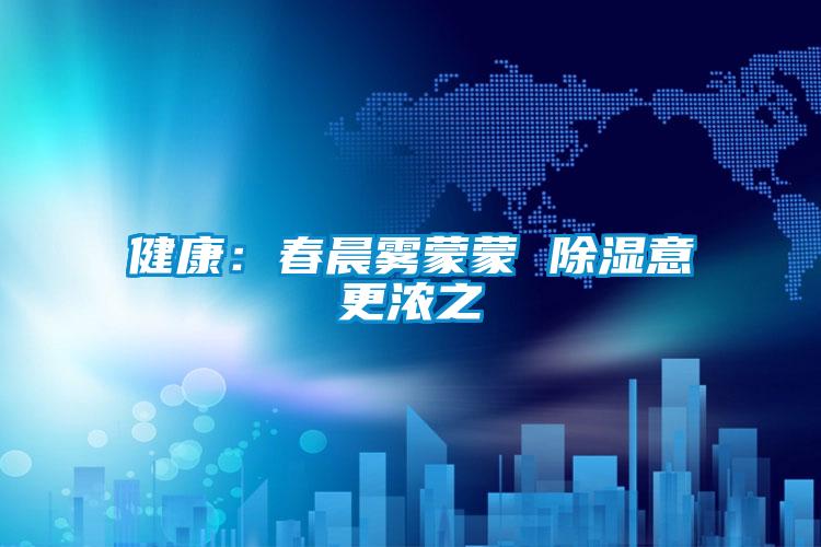 健康:春晨霧蒙蒙 除濕意更濃之