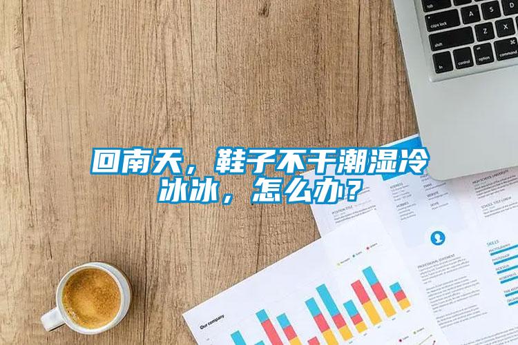 回南天，鞋子不干潮濕冷冰冰，怎么辦？