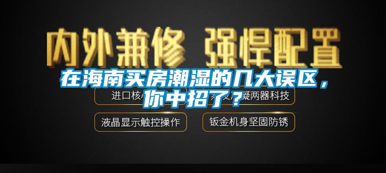 在海南買房潮濕的幾大誤區(qū)，你中招了？