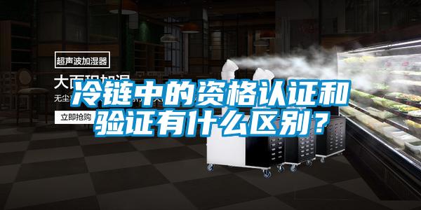 冷鏈中的資格認證和驗證有什么區(qū)別？