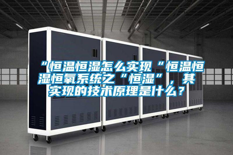 “恒溫恒濕怎么實現“恒溫恒濕恒氧系統(tǒng)之“恒濕”，其實現的技術原理是什么？
