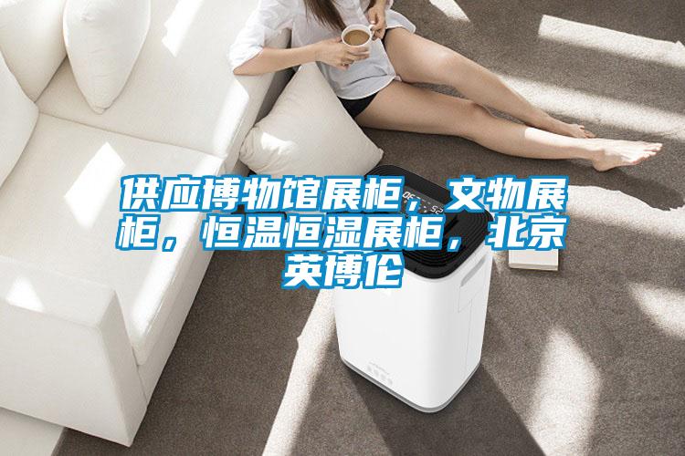 供應博物館展柜，文物展柜，恒溫恒濕展柜，北京英博倫