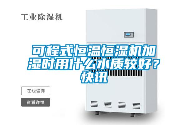 可程式恒溫恒濕機加濕時用什么水質較好？快訊