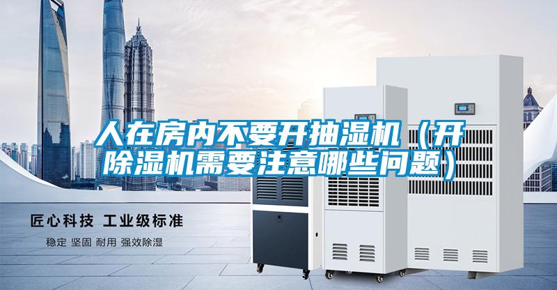 人在房?jī)?nèi)不要開(kāi)抽濕機(jī)(開(kāi)除濕機(jī)需要注意哪些問(wèn)題)
