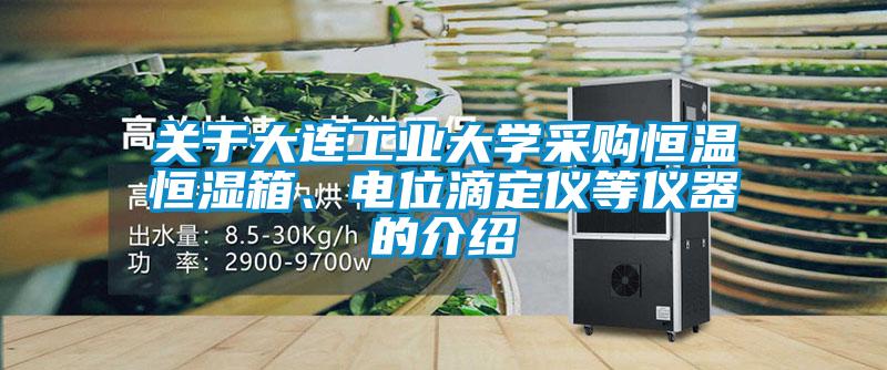 關于大連工業大學采購恒溫恒濕箱、電位滴定儀等儀器的介紹