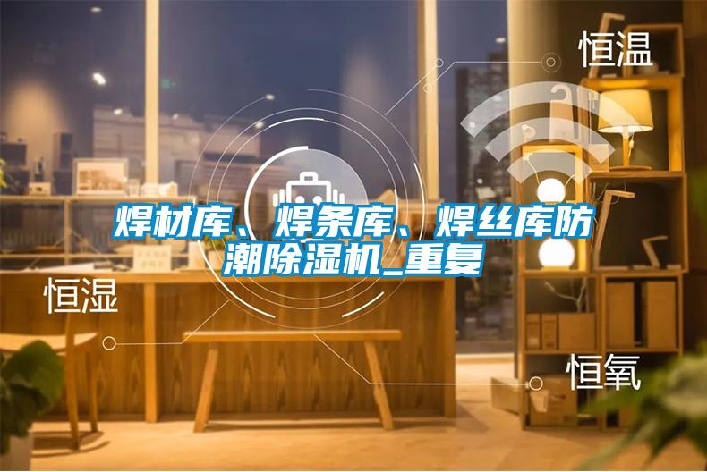 焊材庫、焊條庫、焊絲庫防潮除濕機_重復