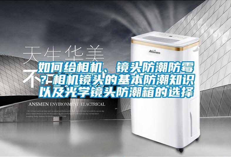 如何給相機(jī)、鏡頭防潮防霉？相機(jī)鏡頭的基本防潮知識(shí)以及光學(xué)鏡頭防潮箱的選擇
