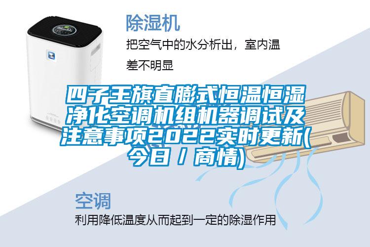 四子王旗直膨式恒溫恒濕凈化空調(diào)機組機器調(diào)試及注意事項2022實時更新(今日/商情)