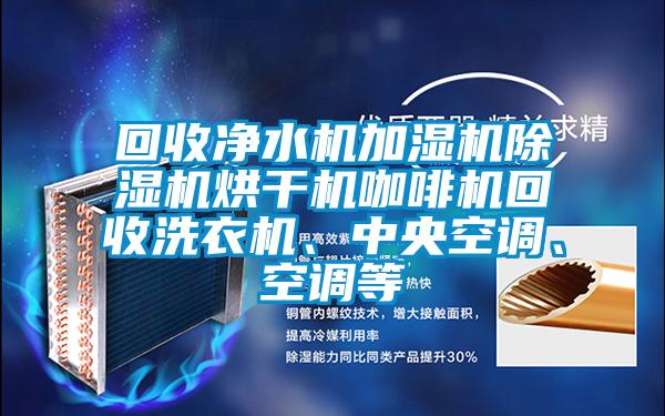 回收凈水機加濕機除濕機烘干機咖啡機回收洗衣機、中央空調、空調等