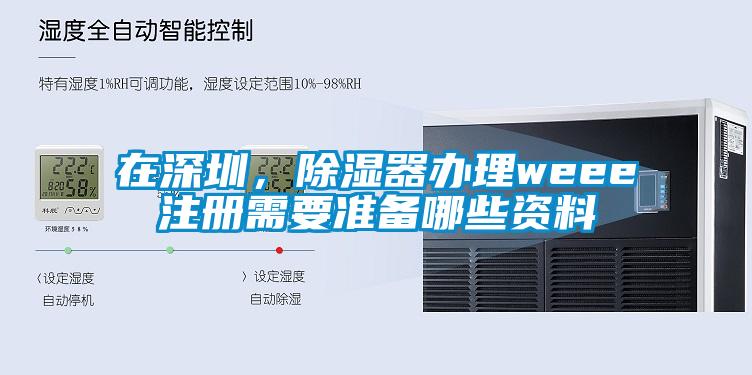 在深圳，除濕器辦理weee注冊(cè)需要準(zhǔn)備哪些資料