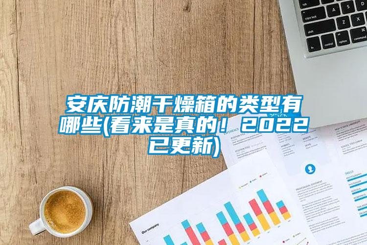 安慶防潮干燥箱的類(lèi)型有哪些(看來(lái)是真的！2022已更新)