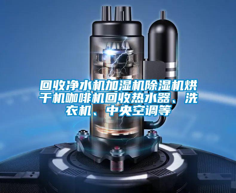 回收凈水機加濕機除濕機烘干機咖啡機回收熱水器、洗衣機、中央空調等
