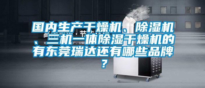 國內生產干燥機、除濕機、三機一體除濕干燥機的有東莞瑞達還有哪些品牌？