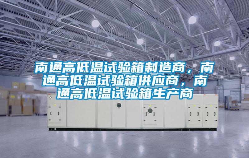 南通高低溫試驗箱制造商,南通高低溫試驗箱供應商,南通高低溫試驗箱生產商