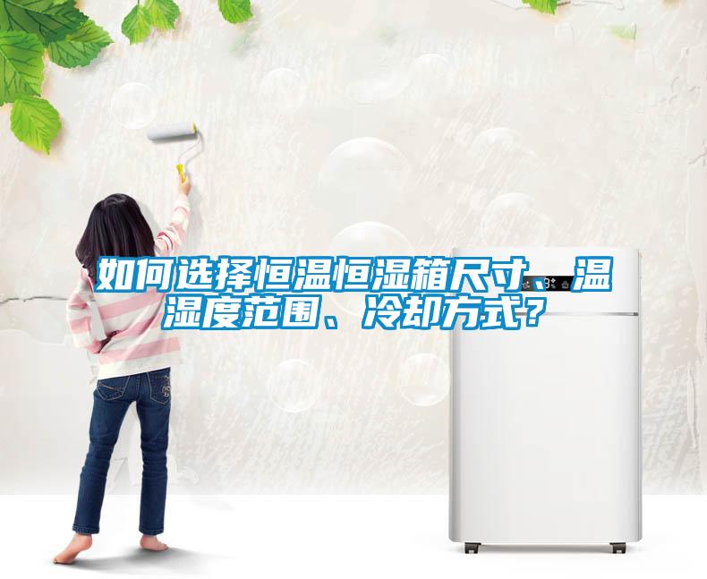 如何選擇恒溫恒濕箱尺寸、溫濕度范圍、冷卻方式？