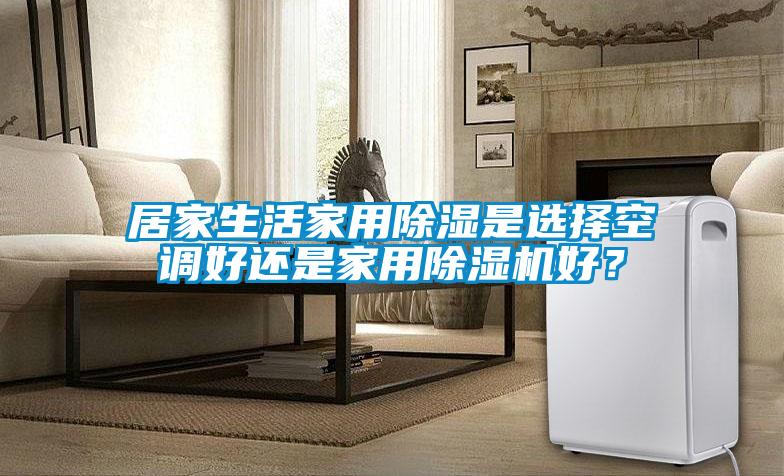 居家生活家用除濕是選擇空調好還是家用除濕機好?