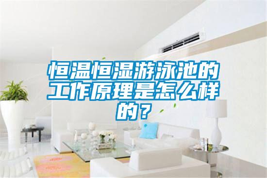 恒溫恒濕游泳池的工作原理是怎么樣的？