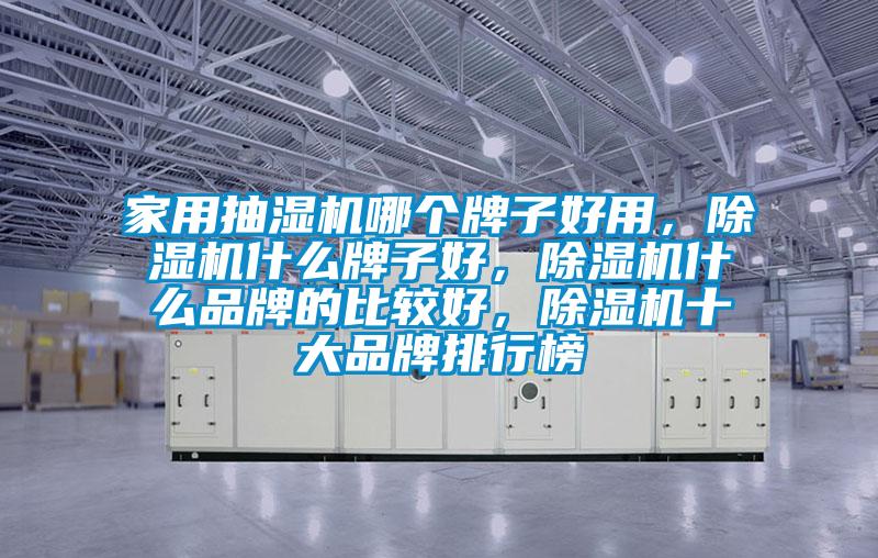家用抽濕機哪個牌子好用，除濕機什么牌子好，除濕機什么品牌的比較好，除濕機十大品牌排行榜