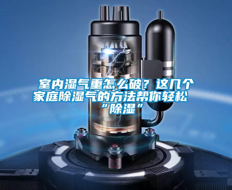 室內(nèi)濕氣重怎么破？這幾個家庭除濕氣的方法幫你輕松“除濕”