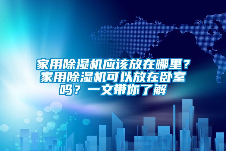 家用除濕機應該放在哪里？家用除濕機可以放在臥室嗎？一文帶你了解