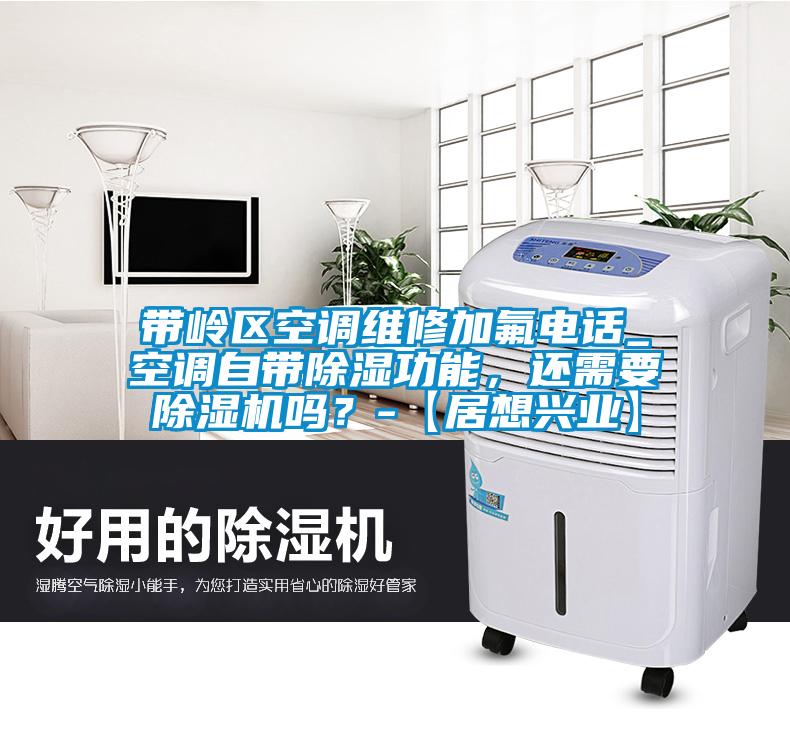 帶嶺區空調維修加氟電話_空調自帶除濕功能，還需要除濕機嗎？-【居想興業】
