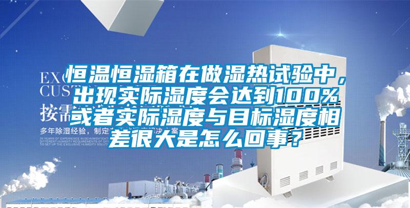恒溫恒濕箱在做濕熱試驗中，出現實際濕度會達到100%或者實際濕度與目標濕度相差很大是怎么回事？
