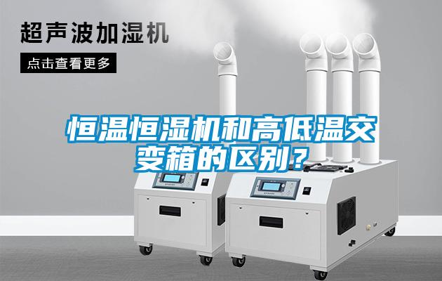 恒溫恒濕機和高低溫交變箱的區別？