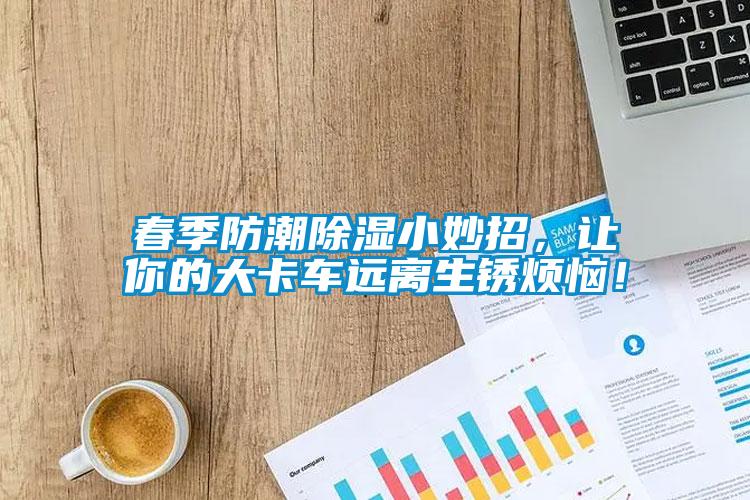 春季防潮除濕小妙招，讓你的大卡車遠(yuǎn)離生銹煩惱！
