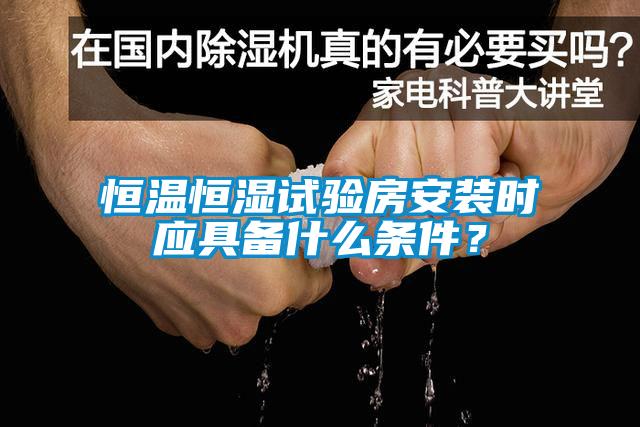 恒溫恒濕試驗房安裝時應(yīng)具備什么條件？