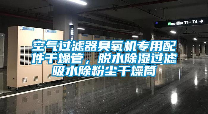 空氣過濾器臭氧機專用配件干燥管，脫水除濕過濾吸水除粉塵干燥筒