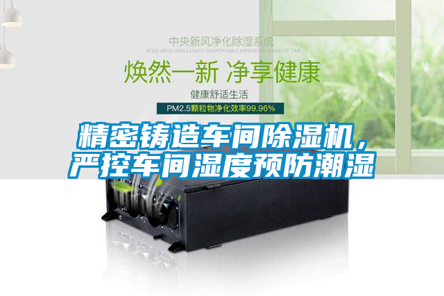 精密鑄造車(chē)間除濕機(jī)，嚴(yán)控車(chē)間濕度預(yù)防潮濕