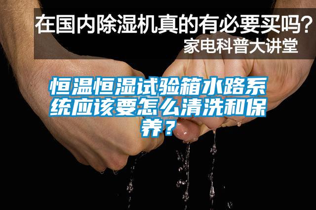 恒溫恒濕試驗(yàn)箱水路系統(tǒng)應(yīng)該要怎么清洗和保養(yǎng)？