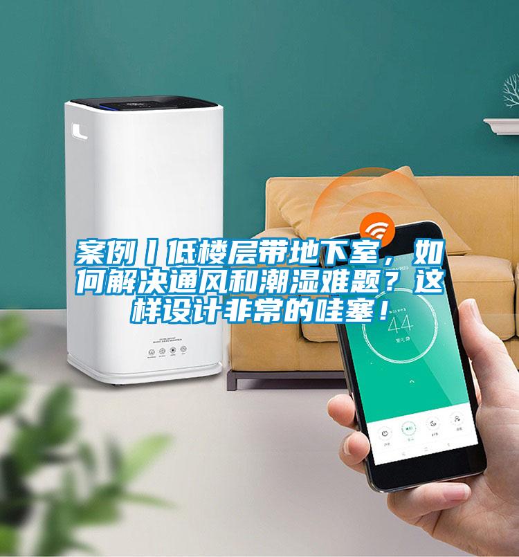 案例丨低樓層帶地下室，如何解決通風和潮濕難題？這樣設計非常的哇塞！