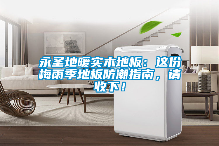 永圣地暖實(shí)木地板：這份梅雨季地板防潮指南，請收下！