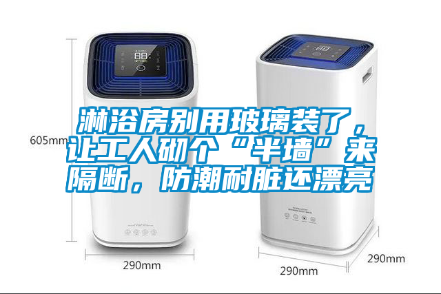 淋浴房別用玻璃裝了,讓工人砌個“半墻”來隔斷,防潮耐臟還漂亮