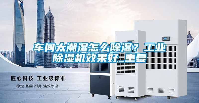 車間太潮濕怎么除濕？工業除濕機效果好_重復