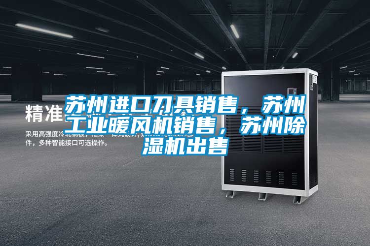 蘇州進口刀具銷售，蘇州工業暖風機銷售，蘇州除濕機出售