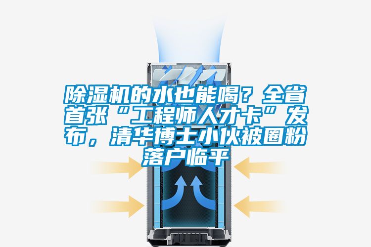 除濕機的水也能喝？全省首張“工程師人才卡”發布，清華博士小伙被圈粉落戶臨平