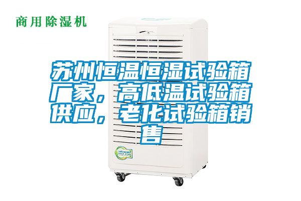 蘇州恒溫恒濕試驗(yàn)箱廠家，高低溫試驗(yàn)箱供應(yīng)，老化試驗(yàn)箱銷售