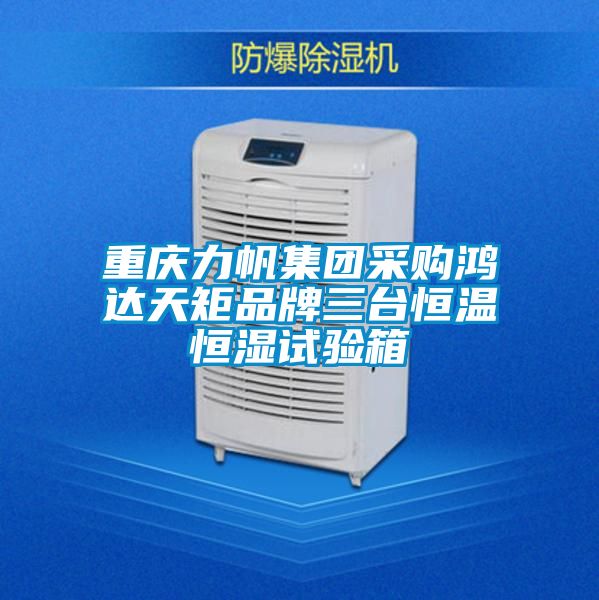 重慶力帆集團(tuán)采購鴻達(dá)天矩品牌三臺恒溫恒濕試驗箱