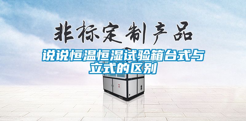 說說恒溫恒濕試驗箱臺式與立式的區別